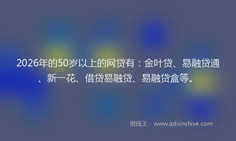 2026年的50岁以上的网贷有：金叶贷、易融贷通、新一花、借贷易融贷、易融贷盒等。