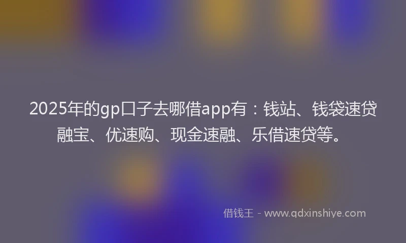 2025年的gp口子去哪借app有：钱站、钱袋速贷融宝、优速购、现金速融、乐借速贷等。