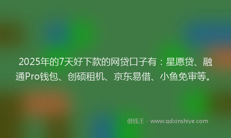 2025年的7天好下款的网贷口子有:星愿贷、融通Pro钱包、创硕租机、京东易借、小鱼免审等。