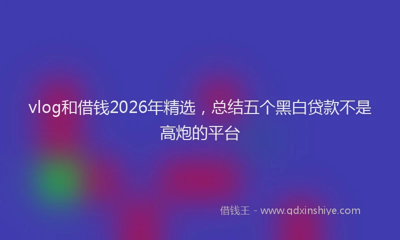 vlog和借钱2026年精选，总结五个黑白贷款不是高炮的平台