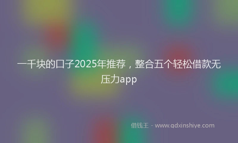 一千块的口子2025年推荐，整合五个轻松借款无压力app