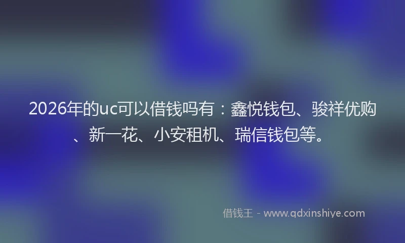 2026年的uc可以借钱吗有：鑫悦钱包、骏祥优购、新一花、小安租机、瑞信钱包等。