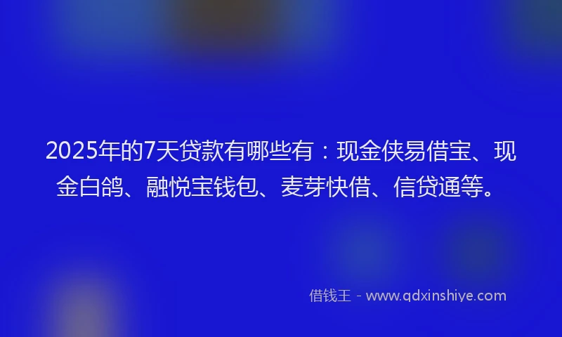2025年的7天贷款有哪些有：现金侠易借宝、现金白鸽、融悦宝钱包、麦芽快借、信贷通等。
