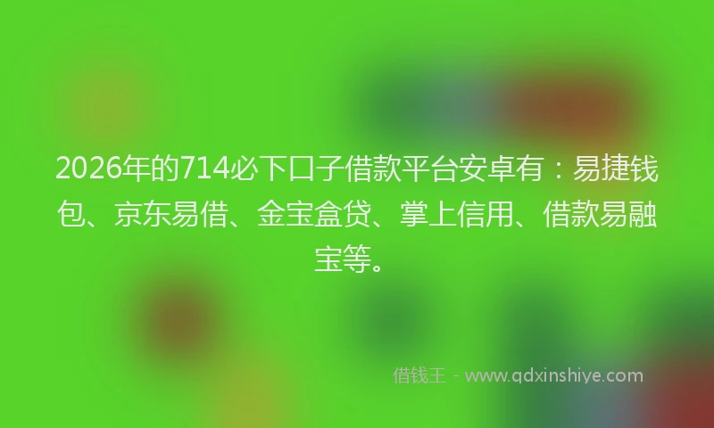 2026年的714必下口子借款平台安卓有:易捷钱包、京东易借、金宝盒贷、掌上信用、借款易融宝等。