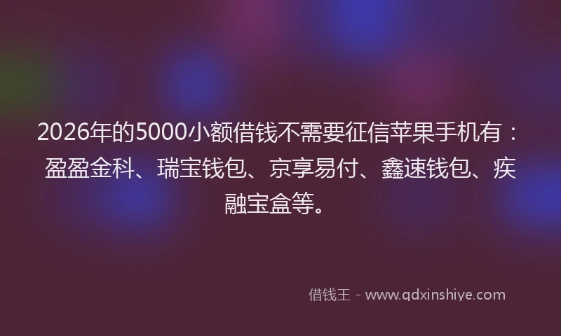 2026年的5000小额借钱不需要征信苹果手机有:盈盈金科、瑞宝钱包、京享易付、鑫速钱包、疾融宝盒等。
