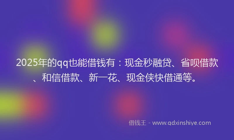 2025年的qq也能借钱有：现金秒融贷、省呗借款、和信借款、新一花、现金侠快借通等。