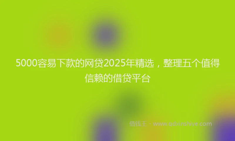 5000容易下款的网贷2025年精选，整理五个值得信赖的借贷平台