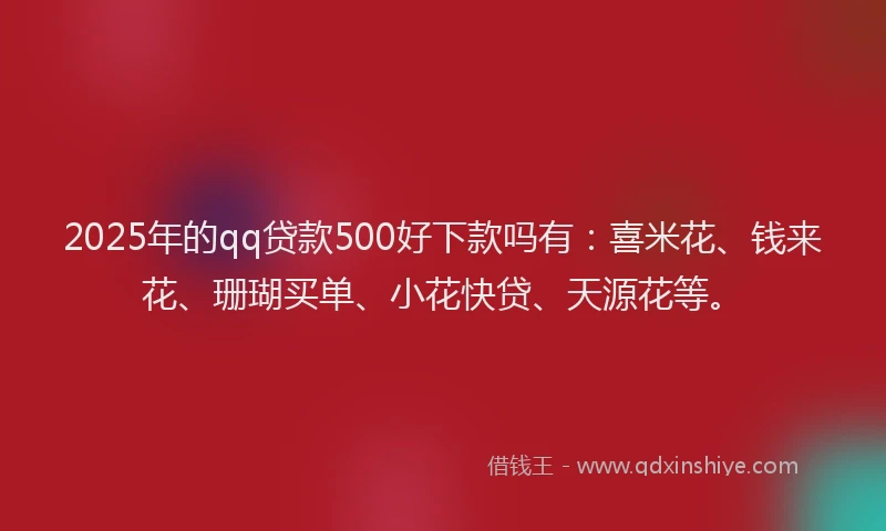 2025年的qq贷款500好下款吗有:喜米花、钱来花、珊瑚买单、小花快贷、天源花等。