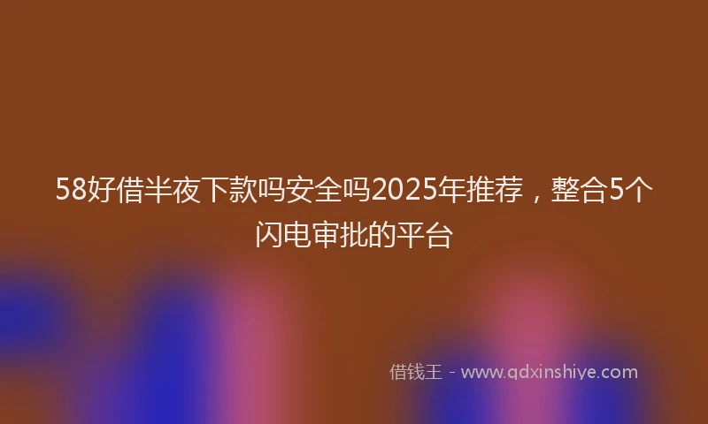 58好借半夜下款吗安全吗2025年推荐，整合5个闪电审批的平台