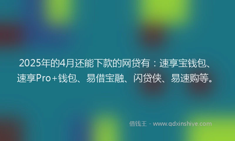 2025年的4月还能下款的网贷有：速享宝钱包、速享Pro+钱包、易借宝融、闪贷侠、易速购等。