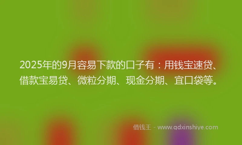 2025年的9月容易下款的口子有：用钱宝速贷、借款宝易贷、微粒分期、现金分期、宜口袋等。