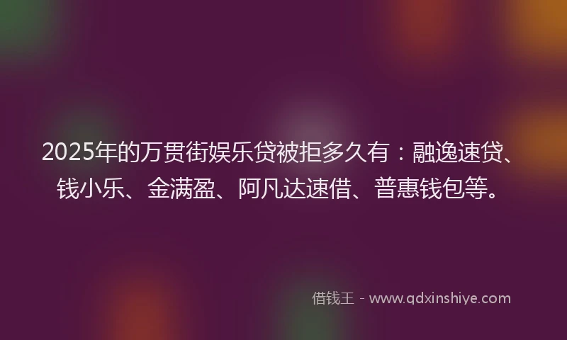 2025年的万贯街娱乐贷被拒多久有：融逸速贷、钱小乐、金满盈、阿凡达速借、普惠钱包等。