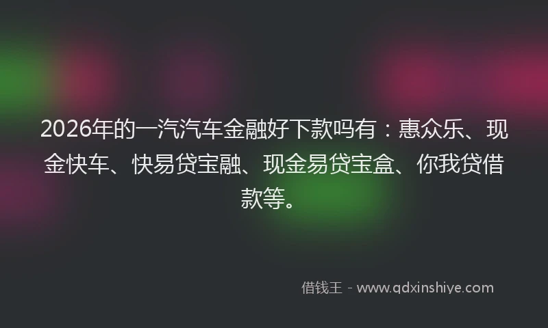 2026年的一汽汽车金融好下款吗有：惠众乐、现金快车、快易贷宝融、现金易贷宝盒、你我贷借款等。