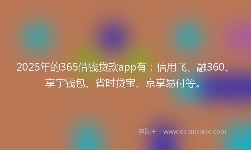 2025年的365借钱贷款app有：信用飞、融360、享宇钱包、省时贷宝、京享易付等。