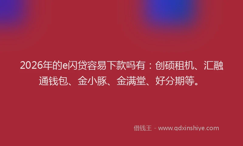 2026年的e闪贷容易下款吗有：创硕租机、汇融通钱包、金小豚、金满堂、好分期等。