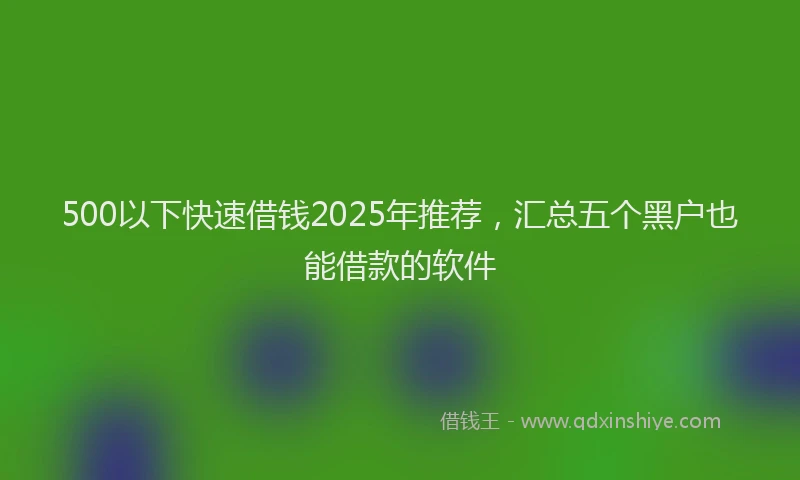 500以下快速借钱2025年推荐，汇总五个黑户也能借款的软件
