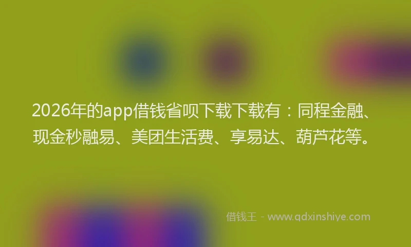 2026年的app借钱省呗下载下载有：同程金融、现金秒融易、美团生活费、享易达、葫芦花等。