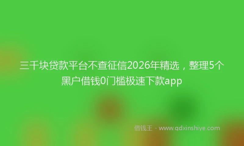 三千块贷款平台不查征信2026年精选，整理5个黑户借钱0门槛极速下款app