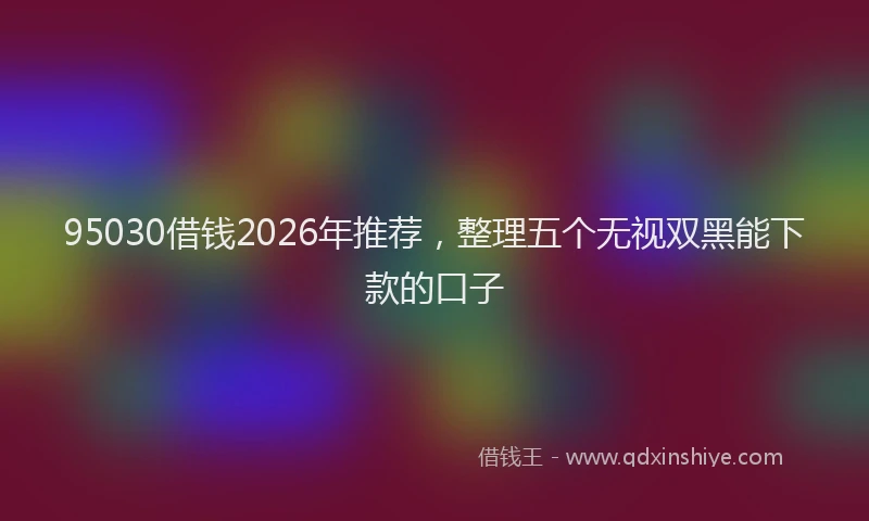 95030借钱2026年推荐，整理五个无视双黑能下款的口子