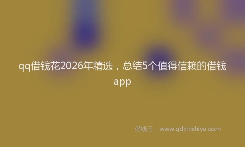 qq借钱花2026年精选，总结5个值得信赖的借钱app