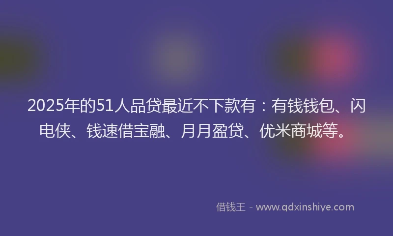 2025年的51人品贷最近不下款有：有钱钱包、闪电侠、钱速借宝融、月月盈贷、优米商城等。