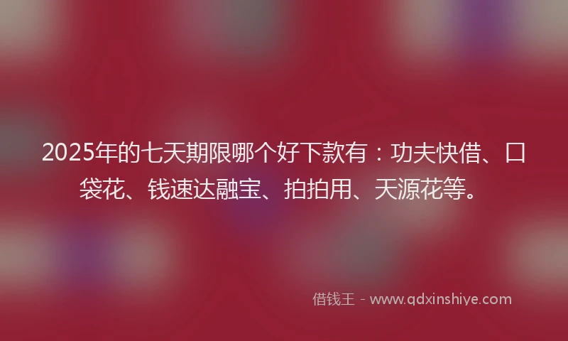 2025年的七天期限哪个好下款有：功夫快借、口袋花、钱速达融宝、拍拍用、天源花等。