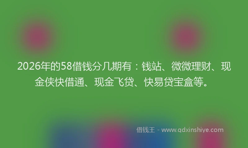 2026年的58借钱分几期有：钱站、微微理财、现金侠快借通、现金飞贷、快易贷宝盒等。