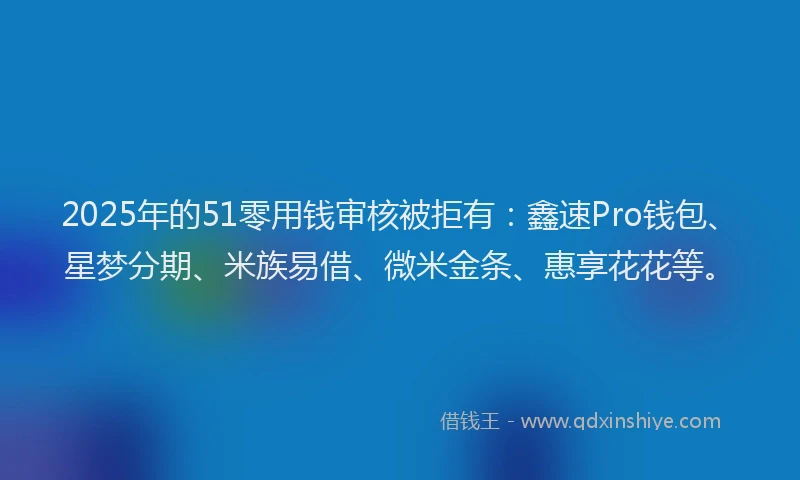 2025年的51零用钱审核被拒有:鑫速Pro钱包、星梦分期、米族易借、微米金条、惠享花花等。