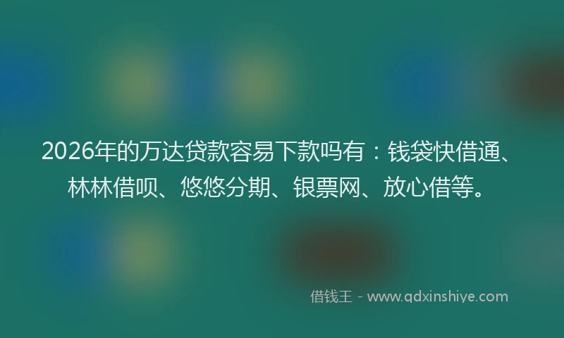 2026年的万达贷款容易下款吗有：钱袋快借通、林林借呗、悠悠分期、银票网、放心借等。
