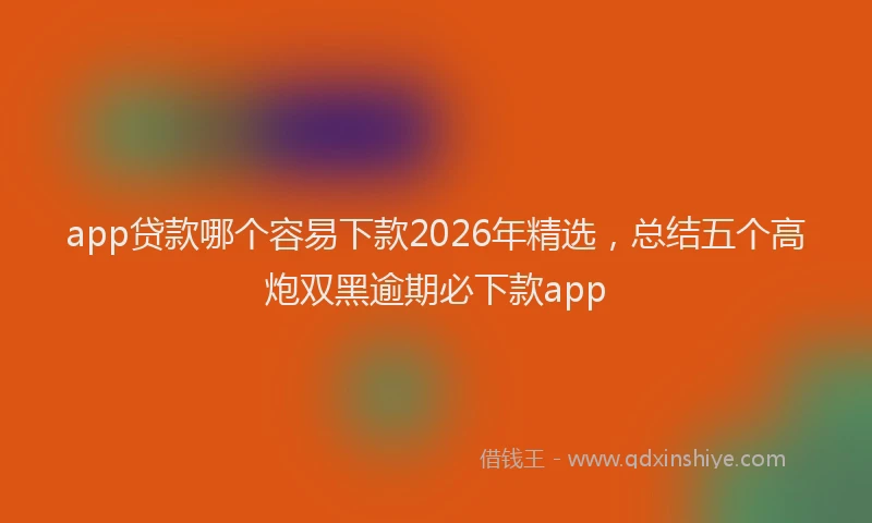 app贷款哪个容易下款2026年精选，总结五个高炮双黑逾期必下款app