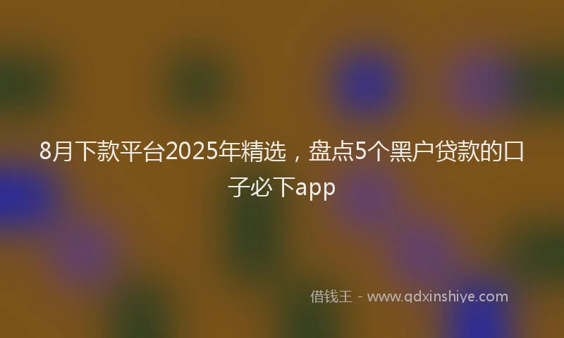 8月下款平台2025年精选，盘点5个黑户贷款的口子必下app