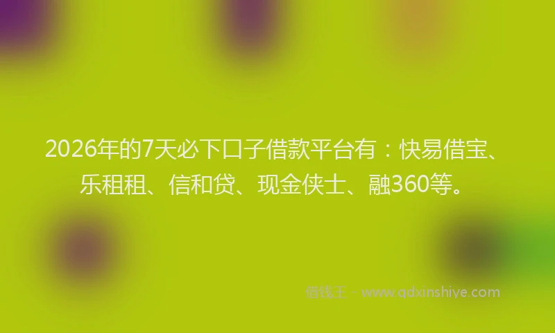 2026年的7天必下口子借款平台有：快易借宝、乐租租、信和贷、现金侠士、融360等。