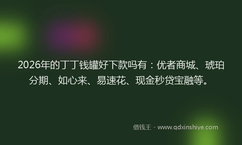 2026年的丁丁钱罐好下款吗有：优者商城、琥珀分期、如心来、易速花、现金秒贷宝融等。
