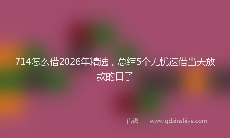 714怎么借2026年精选，总结5个无忧速借当天放款的口子