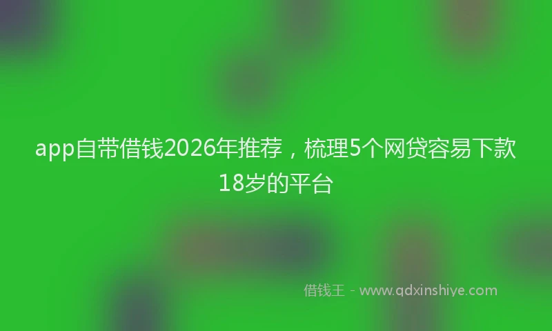 app自带借钱2026年推荐，梳理5个网贷容易下款18岁的平台