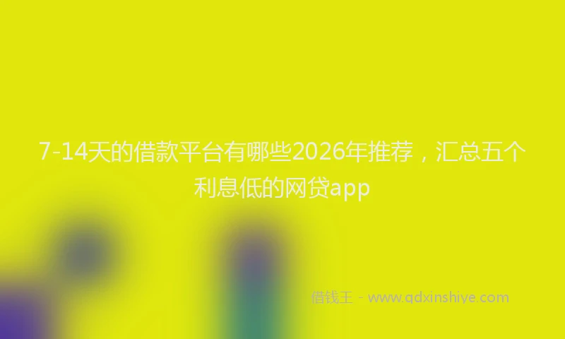 7-14天的借款平台有哪些2026年推荐,汇总五个利息低的网贷app