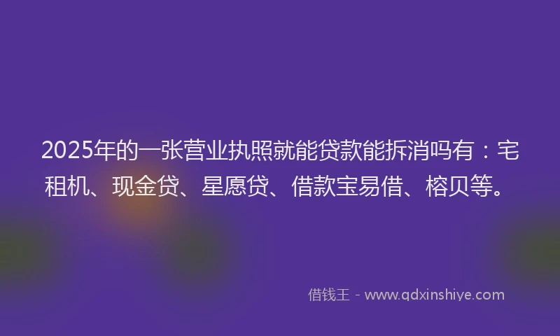 2025年的一张营业执照就能贷款能拆消吗有：宅租机、现金贷、星愿贷、借款宝易借、榕贝等。