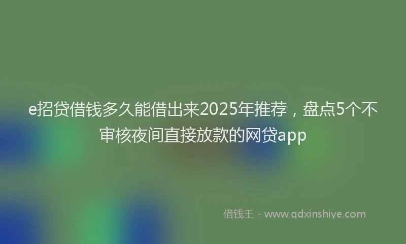 e招贷借钱多久能借出来2025年推荐,盘点5个不审核夜间直接放款的网贷app