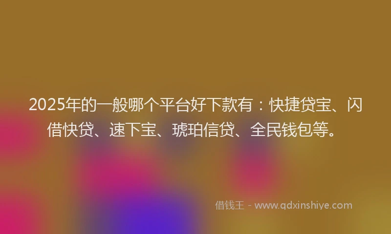 2025年的一般哪个平台好下款有：快捷贷宝、闪借快贷、速下宝、琥珀信贷、全民钱包等。