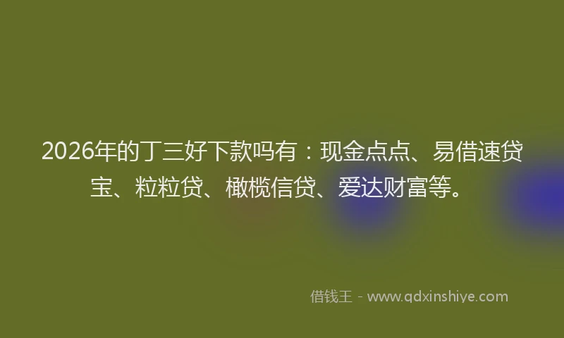 2026年的丁三好下款吗有：现金点点、易借速贷宝、粒粒贷、橄榄信贷、爱达财富等。
