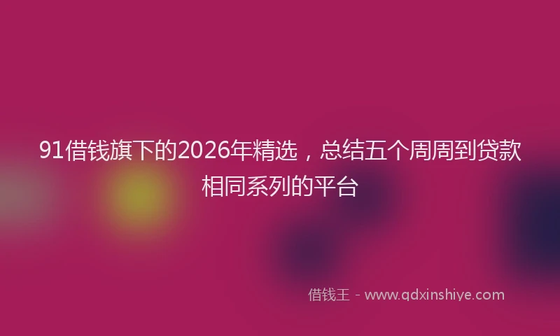 91借钱旗下的2026年精选，总结五个周周到贷款相同系列的平台