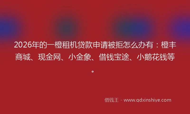 2026年的一橙租机贷款申请被拒怎么办有:橙丰商城、现金网、小金象、借钱宝途、小鹅花钱等。
