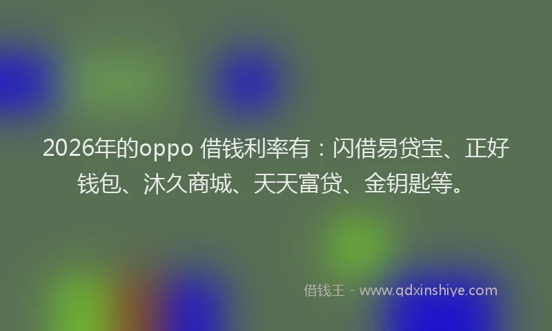 2026年的oppo 借钱利率有：闪借易贷宝、正好钱包、沐久商城、天天富贷、金钥匙等。