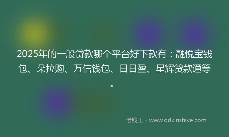 2025年的一般贷款哪个平台好下款有：融悦宝钱包、朵拉购、万信钱包、日日盈、星辉贷款通等。
