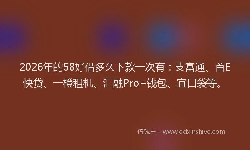 2026年的58好借多久下款一次有：支富通、首E快贷、一橙租机、汇融Pro+钱包、宜口袋等。