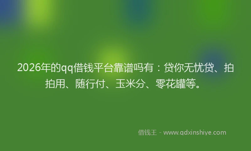 2026年的qq借钱平台靠谱吗有：贷你无忧贷、拍拍用、随行付、玉米分、零花罐等。