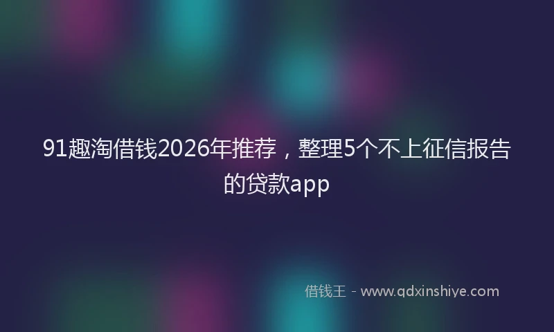 91趣淘借钱2026年推荐，整理5个不上征信报告的贷款app