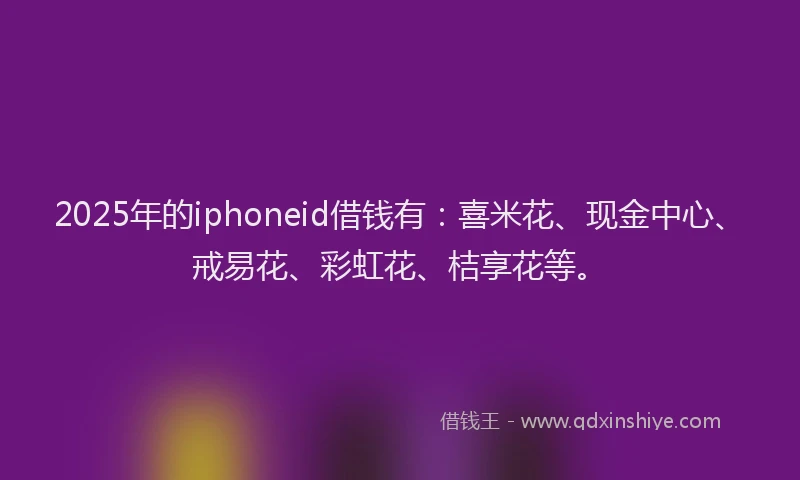 2025年的iphoneid借钱有：喜米花、现金中心、戒易花、彩虹花、桔享花等。