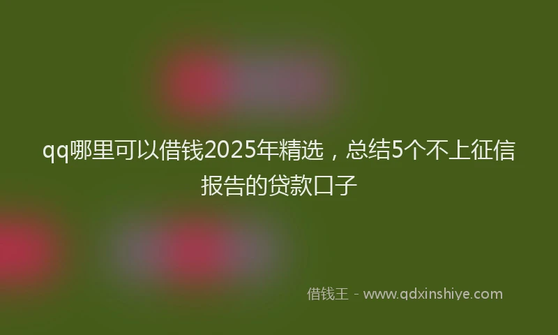 qq哪里可以借钱2025年精选，总结5个不上征信报告的贷款口子