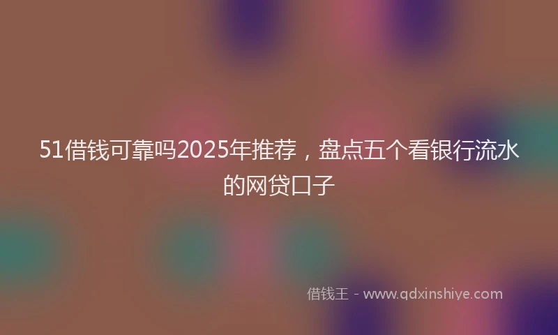 51借钱可靠吗2025年推荐,盘点五个看银行流水的网贷口子